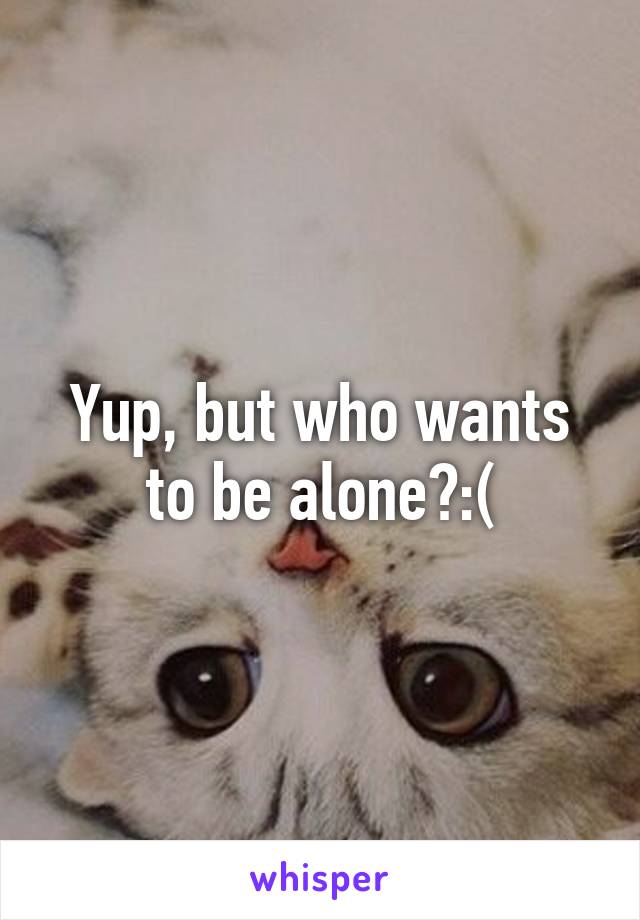 Yup, but who wants to be alone?:(