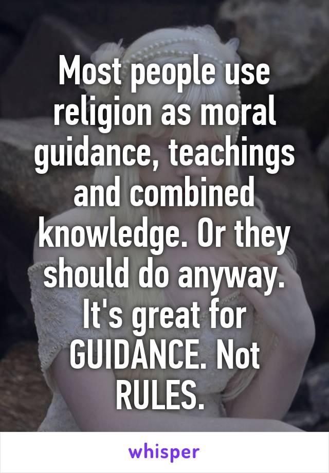 Most people use religion as moral guidance, teachings and combined knowledge. Or they should do anyway. It's great for GUIDANCE. Not RULES. 