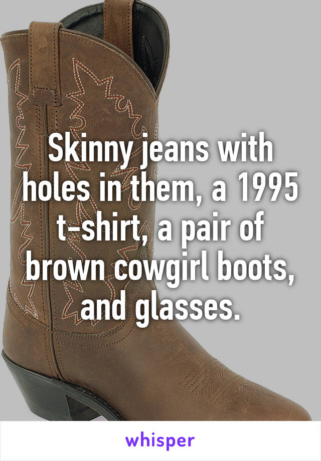 Skinny jeans with holes in them, a 1995 t-shirt, a pair of brown cowgirl boots, and glasses.