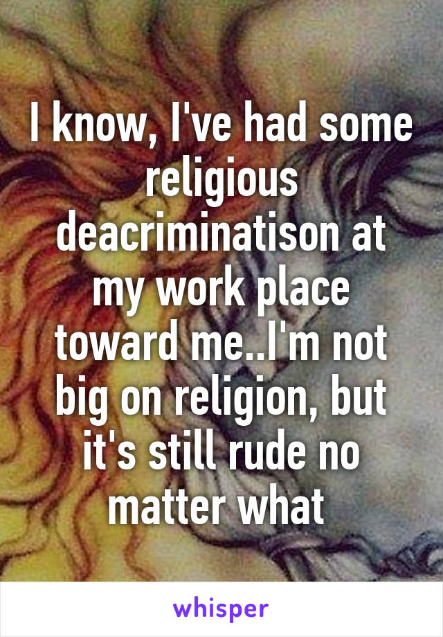 I know, I've had some religious deacriminatison at my work place toward me..I'm not big on religion, but it's still rude no matter what 