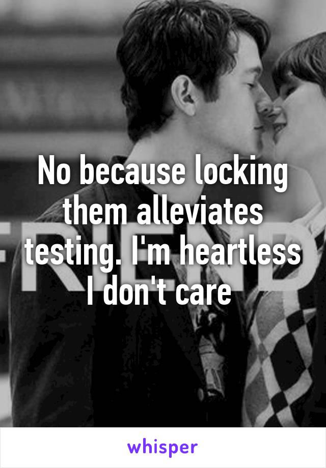 No because locking them alleviates testing. I'm heartless I don't care 