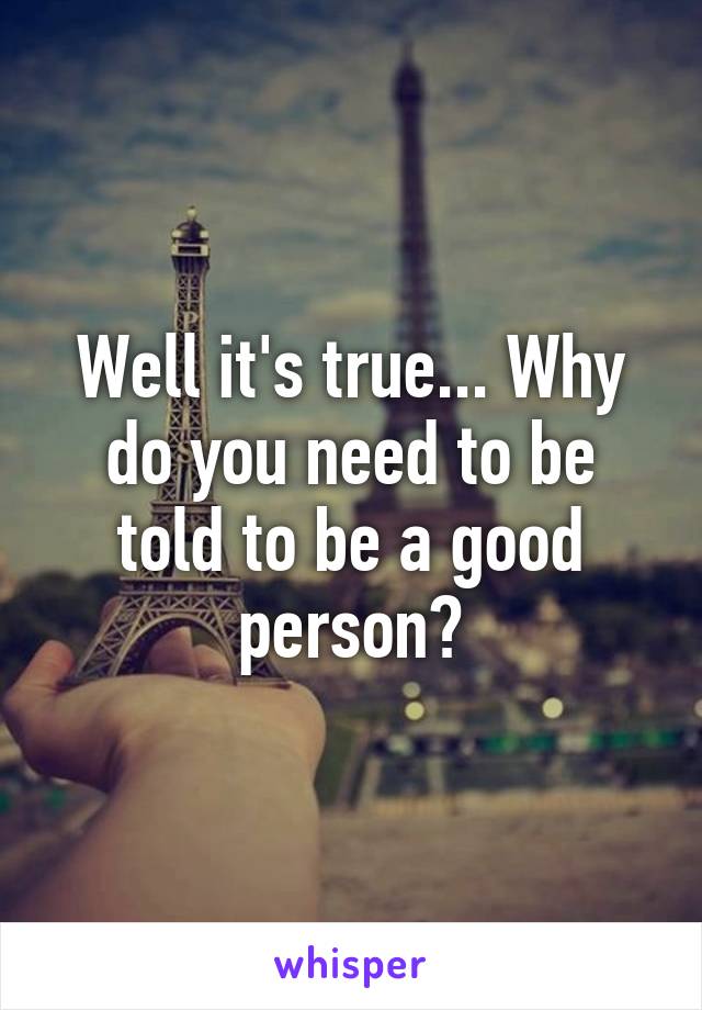 Well it's true... Why do you need to be told to be a good person?