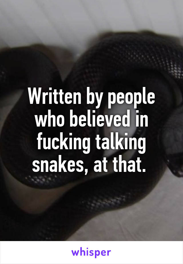 Written by people who believed in fucking talking snakes, at that. 