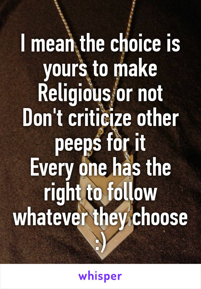 I mean the choice is yours to make
Religious or not
Don't criticize other peeps for it
Every one has the right to follow whatever they choose :)