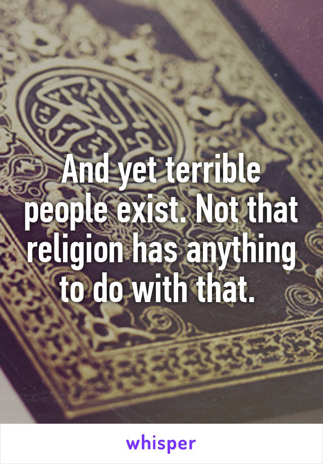 And yet terrible people exist. Not that religion has anything to do with that. 