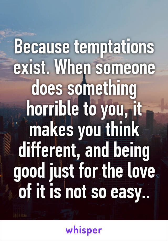 Because temptations exist. When someone does something horrible to you, it makes you think different, and being good just for the love of it is not so easy..