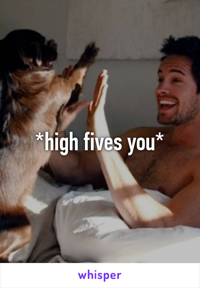 *high fives you*