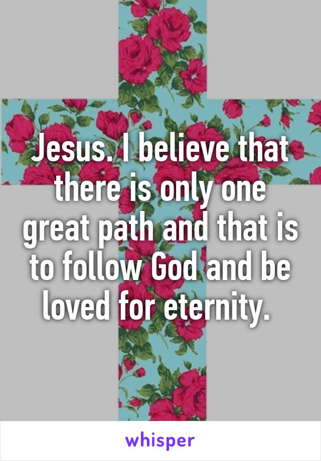 Jesus. I believe that there is only one great path and that is to follow God and be loved for eternity. 