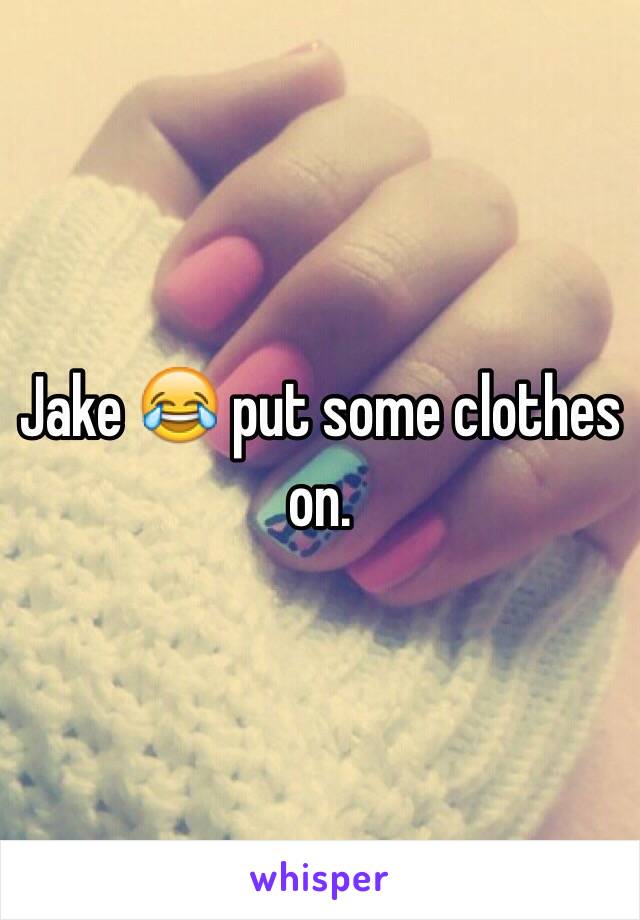 Jake 😂 put some clothes on.
