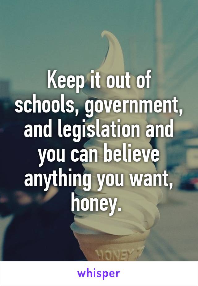 Keep it out of schools, government, and legislation and you can believe anything you want, honey. 