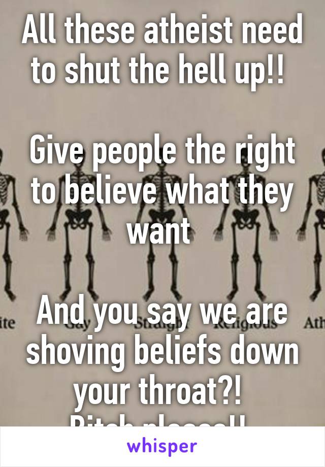 All these atheist need to shut the hell up!! 

Give people the right to believe what they want 

And you say we are shoving beliefs down your throat?! 
Bitch please!! 