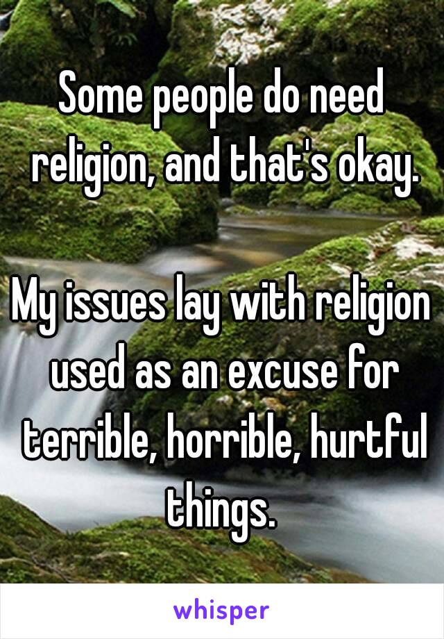 Some people do need religion, and that's okay.

My issues lay with religion used as an excuse for terrible, horrible, hurtful things. 