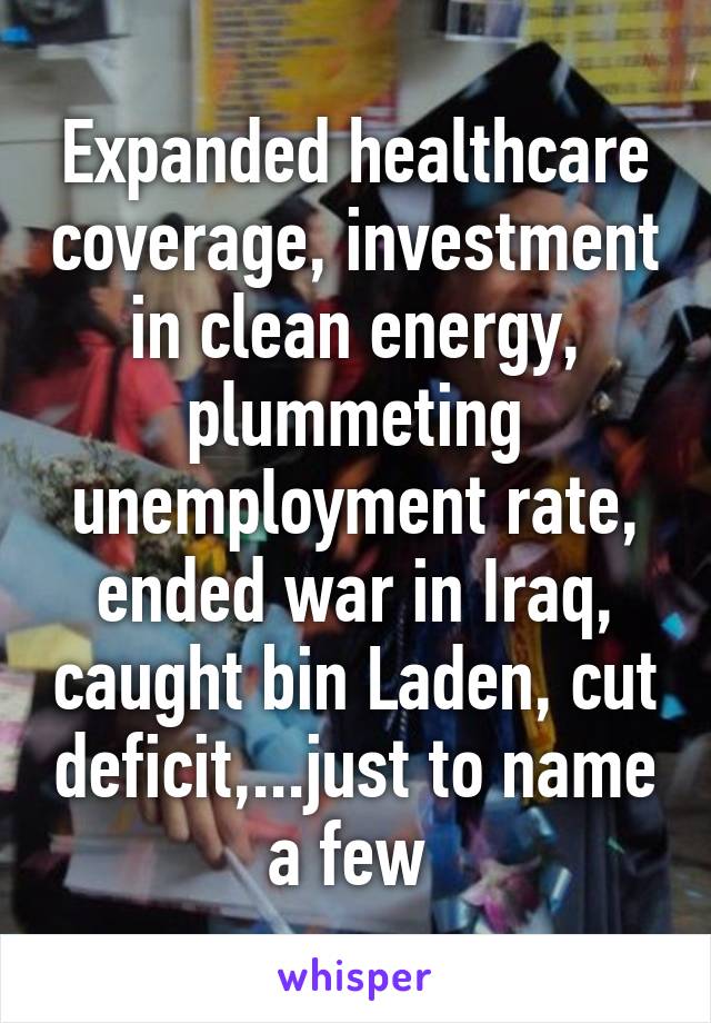 Expanded healthcare coverage, investment in clean energy, plummeting unemployment rate, ended war in Iraq, caught bin Laden, cut deficit,...just to name a few 