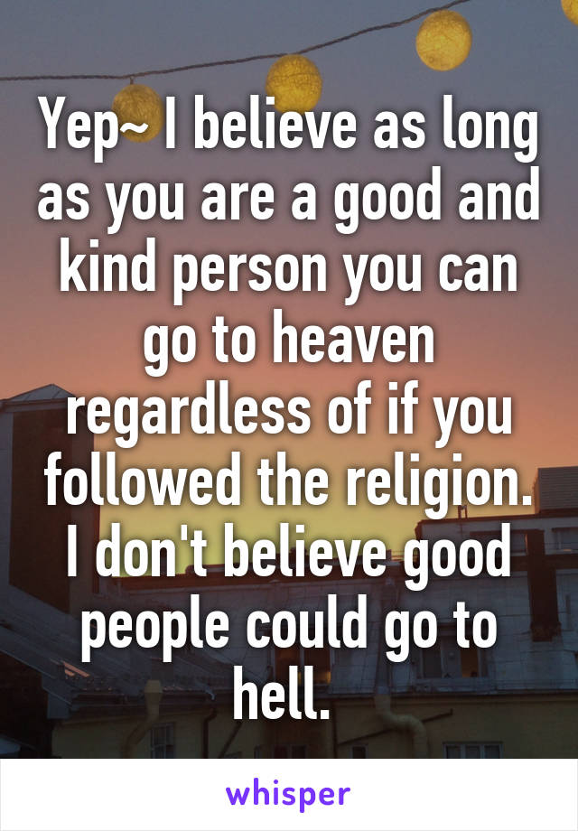 Yep~ I believe as long as you are a good and kind person you can go to heaven regardless of if you followed the religion. I don't believe good people could go to hell. 