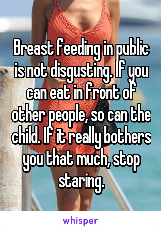 Breast feeding in public is not disgusting. If you can eat in front of other people, so can the child. If it really bothers you that much, stop staring.