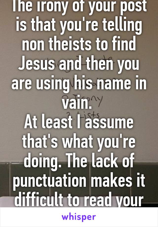 The irony of your post is that you're telling non theists to find Jesus and then you are using his name in vain. 
At least I assume that's what you're doing. The lack of punctuation makes it difficult to read your post. 