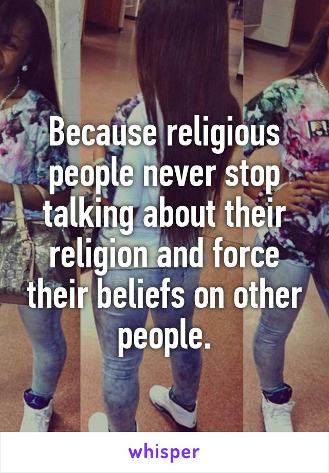 Because religious people never stop talking about their religion and force their beliefs on other people.