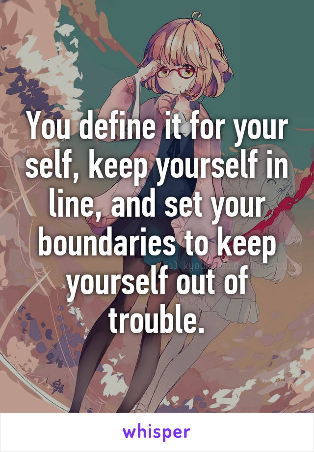 You define it for your self, keep yourself in line, and set your boundaries to keep yourself out of trouble.