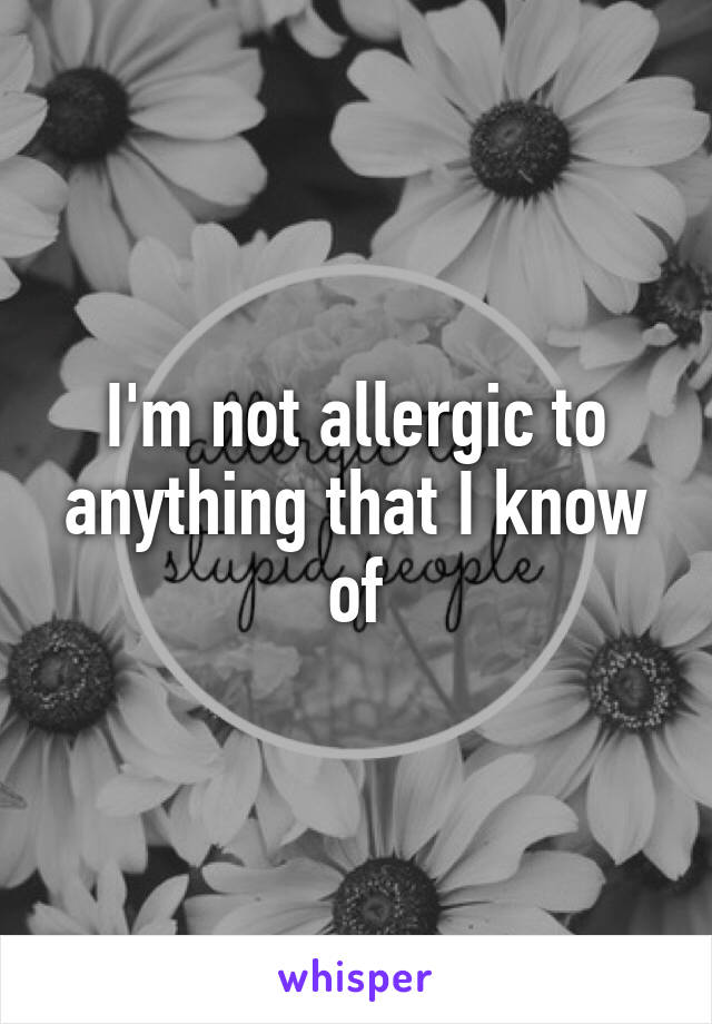 I'm not allergic to anything that I know of