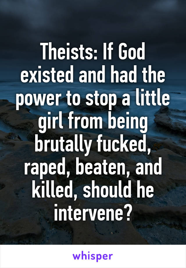 Theists: If God existed and had the power to stop a little girl from being brutally fucked, raped, beaten, and killed, should he intervene?