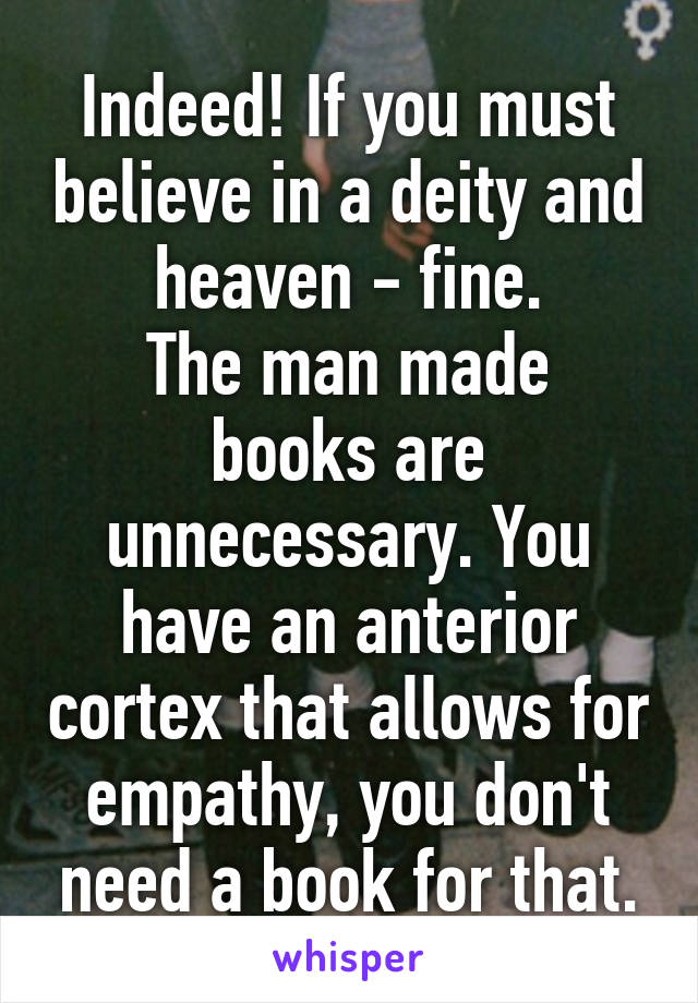 Indeed! If you must believe in a deity and heaven - fine.
The man made books are unnecessary. You have an anterior cortex that allows for empathy, you don't need a book for that.