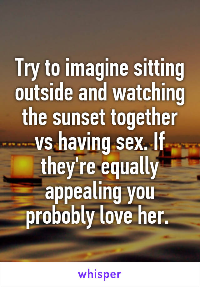 Try to imagine sitting outside and watching the sunset together vs having sex. If they're equally appealing you probobly love her. 