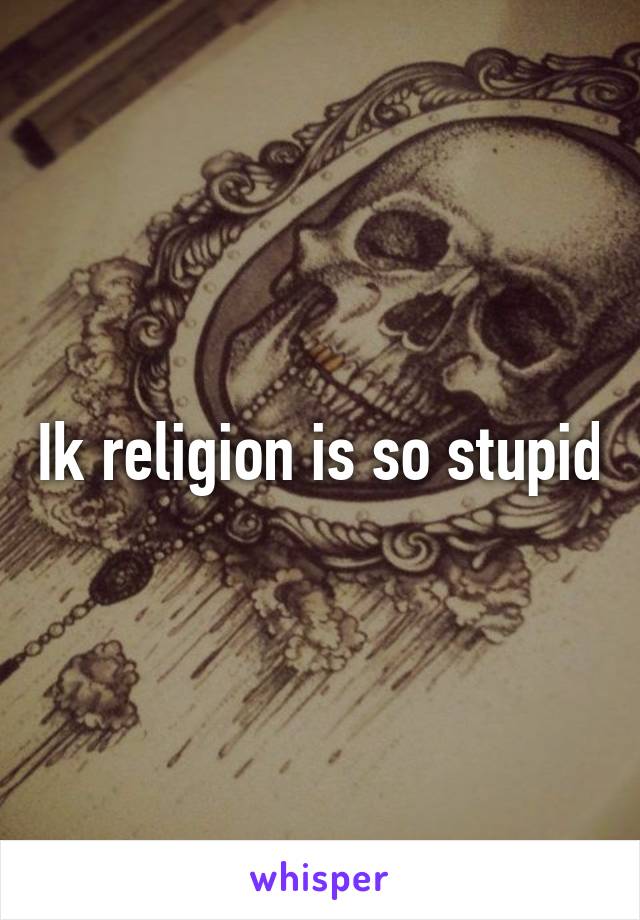 Ik religion is so stupid