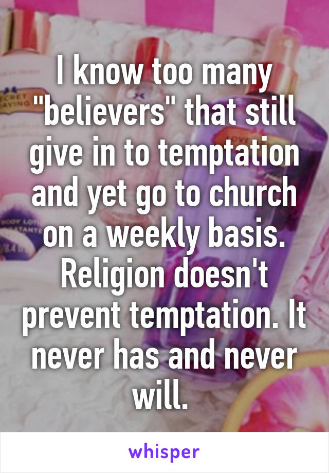 I know too many "believers" that still give in to temptation and yet go to church on a weekly basis. Religion doesn't prevent temptation. It never has and never will. 