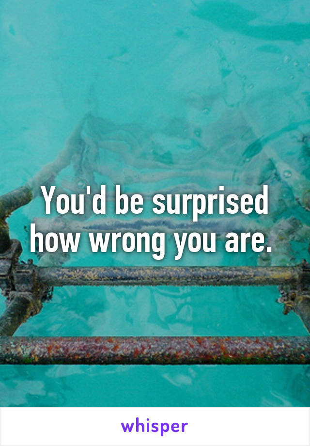 You'd be surprised how wrong you are. 