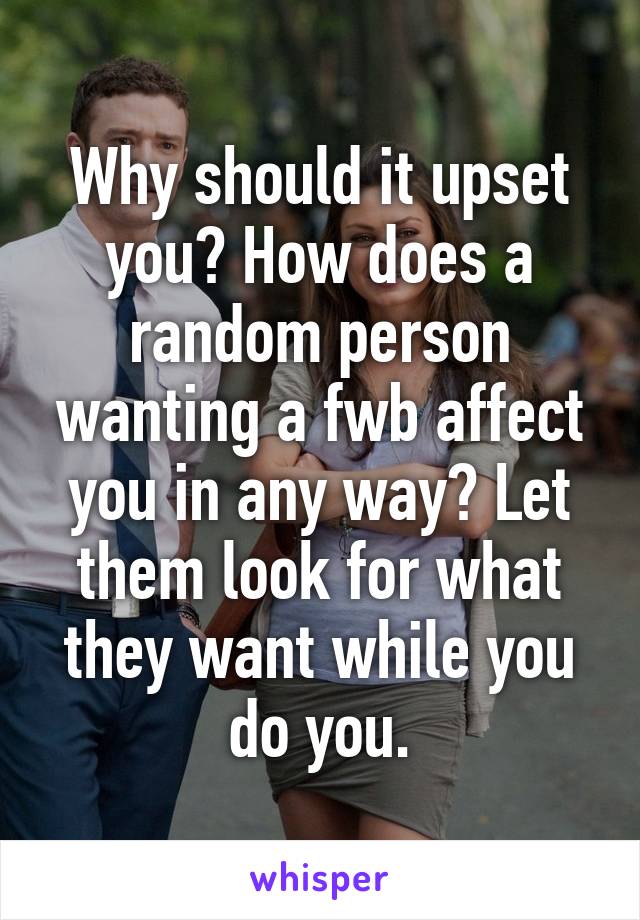 Why should it upset you? How does a random person wanting a fwb affect you in any way? Let them look for what they want while you do you.