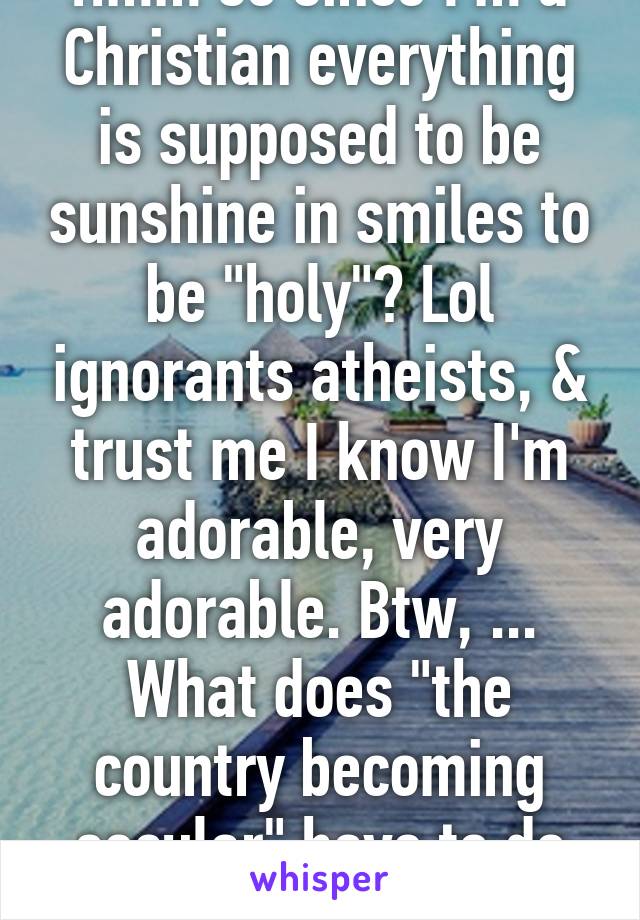 Hmm so since I'm a Christian everything is supposed to be sunshine in smiles to be "holy"? Lol ignorants atheists, & trust me I know I'm adorable, very adorable. Btw, ... What does "the country becoming secular" have to do with me?