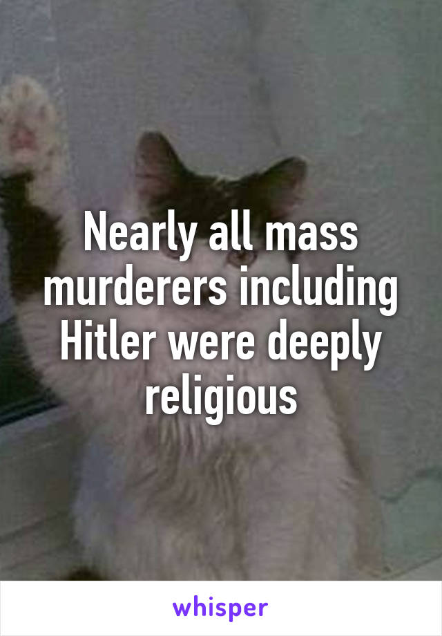 Nearly all mass murderers including Hitler were deeply religious