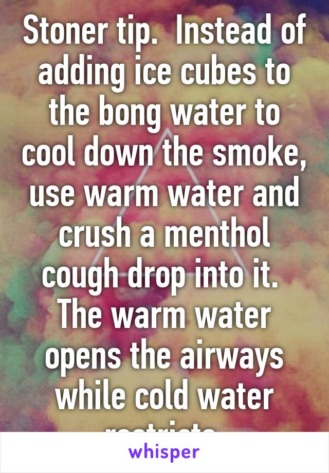 Stoner tip.  Instead of adding ice cubes to the bong water to cool down the smoke, use warm water and crush a menthol cough drop into it.  The warm water opens the airways while cold water restricts.