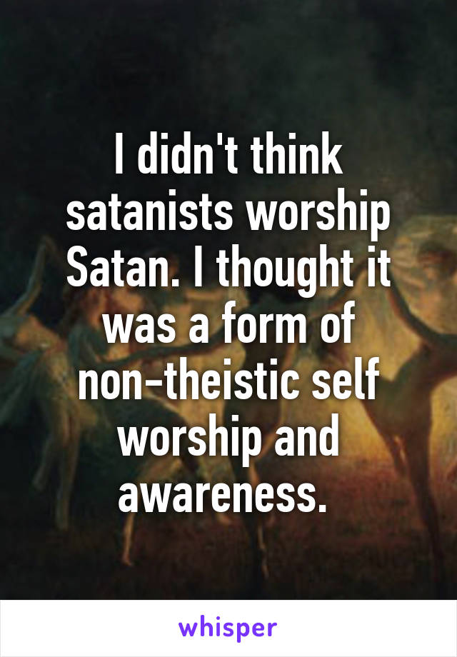 I didn't think satanists worship Satan. I thought it was a form of non-theistic self worship and awareness. 