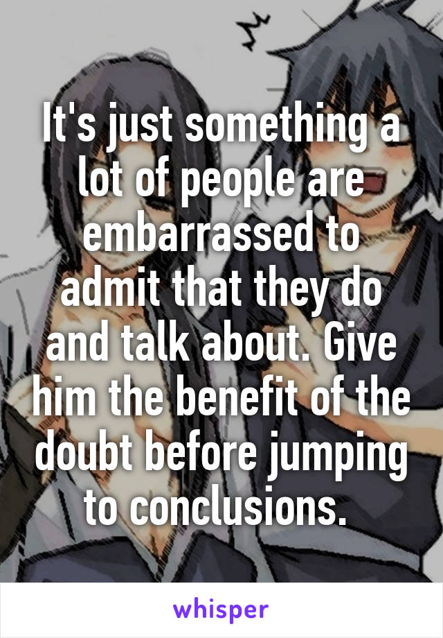 It's just something a lot of people are embarrassed to admit that they do and talk about. Give him the benefit of the doubt before jumping to conclusions. 