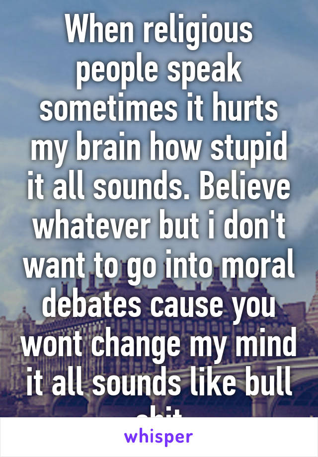 When religious people speak sometimes it hurts my brain how stupid it all sounds. Believe whatever but i don't want to go into moral debates cause you wont change my mind it all sounds like bull shit