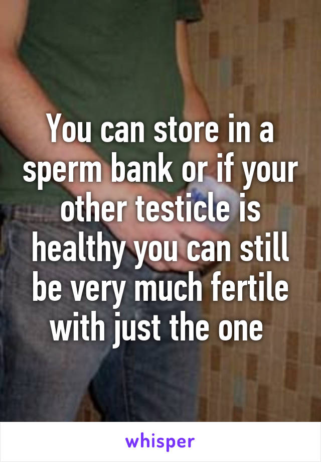 You can store in a sperm bank or if your other testicle is healthy you can still be very much fertile with just the one 