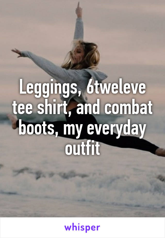 Leggings, 6tweleve tee shirt, and combat boots, my everyday outfit