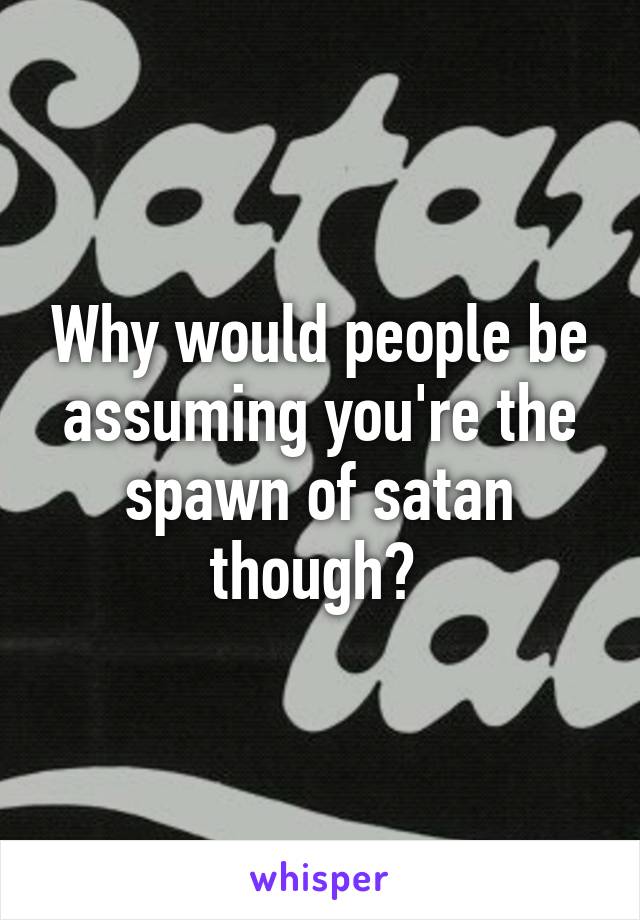 Why would people be assuming you're the spawn of satan though? 