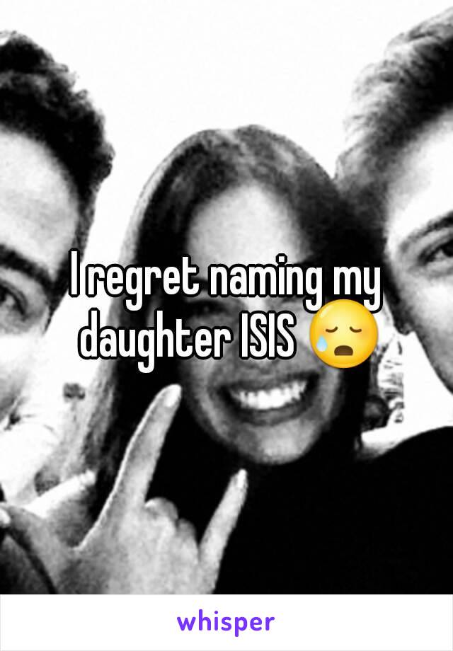 I regret naming my daughter ISIS 😥