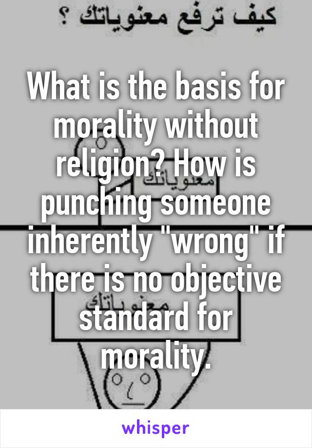 What is the basis for morality without religion? How is punching someone inherently "wrong" if there is no objective standard for morality.