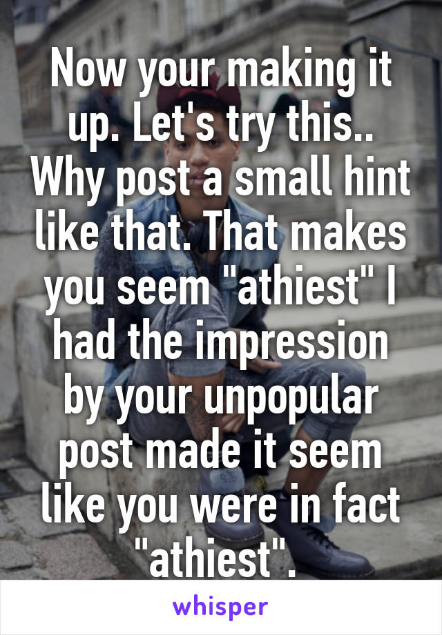 Now your making it up. Let's try this.. Why post a small hint like that. That makes you seem "athiest" I had the impression by your unpopular post made it seem like you were in fact "athiest". 