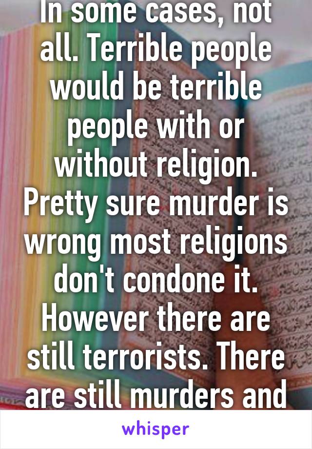 In some cases, not all. Terrible people would be terrible people with or without religion. Pretty sure murder is wrong most religions don't condone it. However there are still terrorists. There are still murders and rapists. 