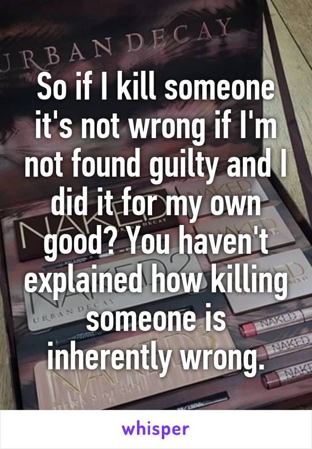 So if I kill someone it's not wrong if I'm not found guilty and I did it for my own good? You haven't explained how killing someone is inherently wrong.