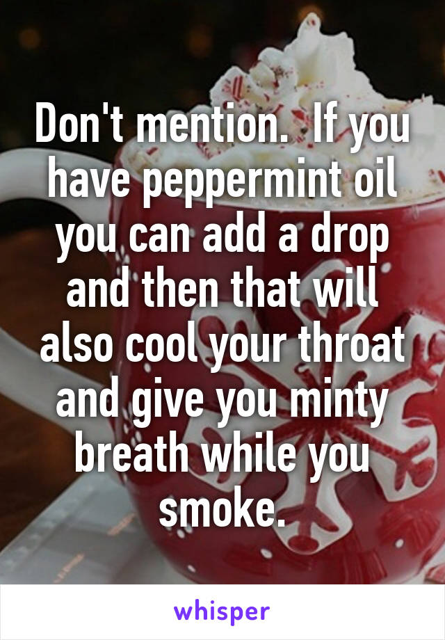 Don't mention.  If you have peppermint oil you can add a drop and then that will also cool your throat and give you minty breath while you smoke.