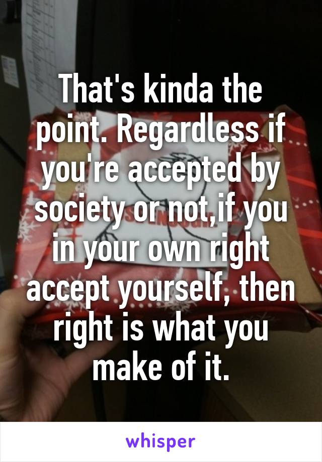 That's kinda the point. Regardless if you're accepted by society or not,if you in your own right accept yourself, then right is what you make of it.