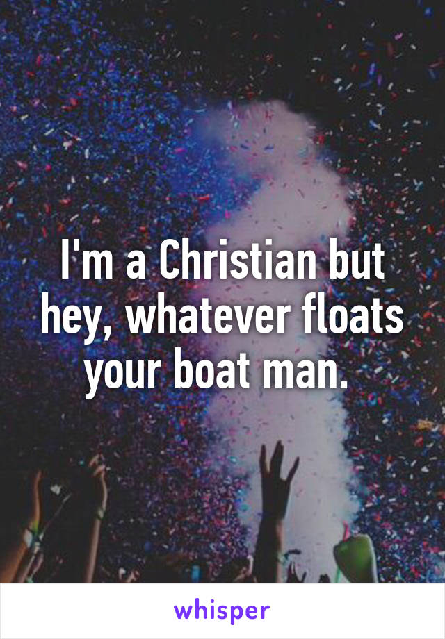 I'm a Christian but hey, whatever floats your boat man. 