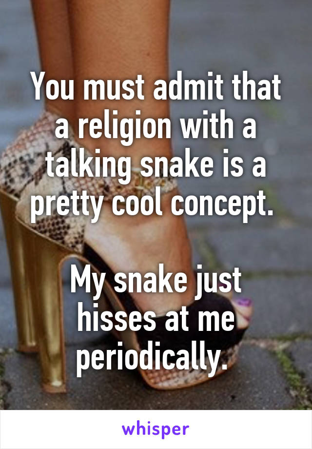 You must admit that a religion with a talking snake is a pretty cool concept. 

My snake just hisses at me periodically. 