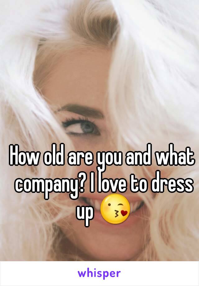 How old are you and what company? I love to dress up 😘