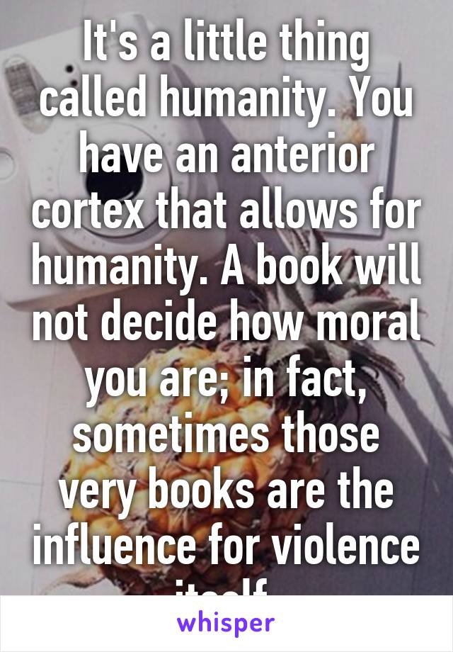 It's a little thing called humanity. You have an anterior cortex that allows for humanity. A book will not decide how moral you are; in fact, sometimes those very books are the influence for violence itself.